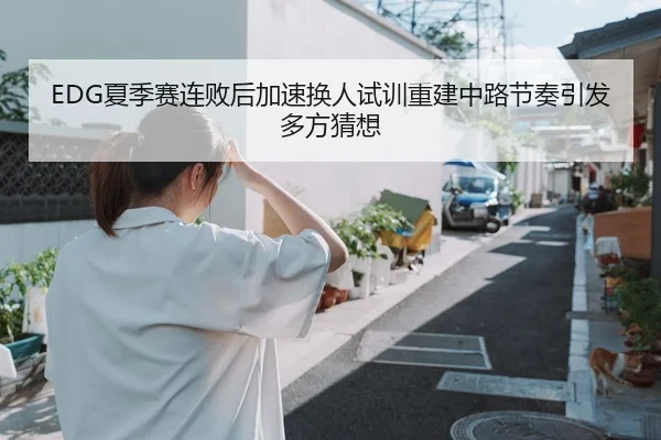 EDG夏季赛连败后加速换人试训重建中路节奏引发多方猜想